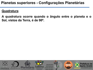 Planetas superiores - Configurações Planetárias
Quadratura
A quadratura ocorre quando o ângulo entre o planeta e o
Sol, vistos da Terra, é de 90º.
 