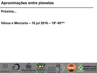 Aproximações entre planetas
Próxima...
Vênus e Mercúrio – 16 jul 2016 – 19h 45min
 