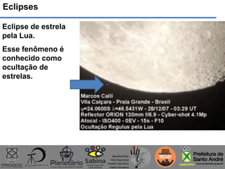 Eclipses
Eclipse de estrela
pela Lua.
Esse fenômeno é
conhecido como
ocultação de
estrelas.
 