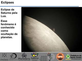 Eclipses
Eclipse de
Saturno pela
Lua.
Esse
fenômeno é
conhecido
como
ocultação de
planetas.
 