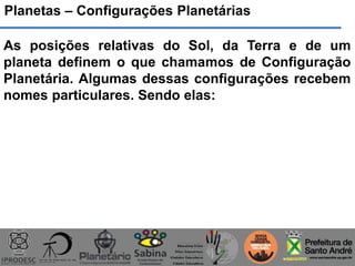 As posições relativas do Sol, da Terra e de um
planeta definem o que chamamos de Configuração
Planetária. Algumas dessas configurações recebem
nomes particulares. Sendo elas:
Planetas – Configurações Planetárias
 