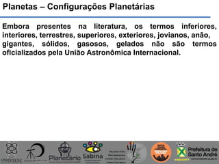 Embora presentes na literatura, os termos inferiores,
interiores, terrestres, superiores, exteriores, jovianos, anão,
gigantes, sólidos, gasosos, gelados não são termos
oficializados pela União Astronômica Internacional.
Planetas – Configurações Planetárias
 