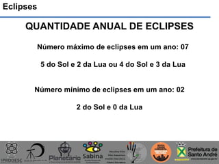 Eclipses
QUANTIDADE ANUAL DE ECLIPSES
Número máximo de eclipses em um ano: 07
5 do Sol e 2 da Lua ou 4 do Sol e 3 da Lua
Número mínimo de eclipses em um ano: 02
2 do Sol e 0 da Lua
 