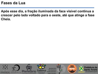 Fases da Lua
Após esse dia, a fração iluminada da face visível continua a
crescer pelo lado voltado para o oeste, até que atinge a fase
Cheia.
 