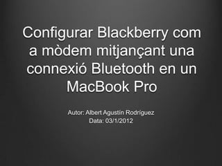 Configurar Blackberry com
 a mòdem mitjançant una
connexió Bluetooth en un
      MacBook Pro
      Autor: Albert Agustín Rodríguez
              Data: 03/1/2012
 