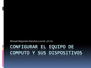 Configurar el equipo de computo y sus dispositivos   Missael Alejandro Sánchez Lomeli  3ºc t/v 