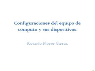 Configuraciones del equipo de computo y sus dispositivos. Rosario Flores Gueta. 