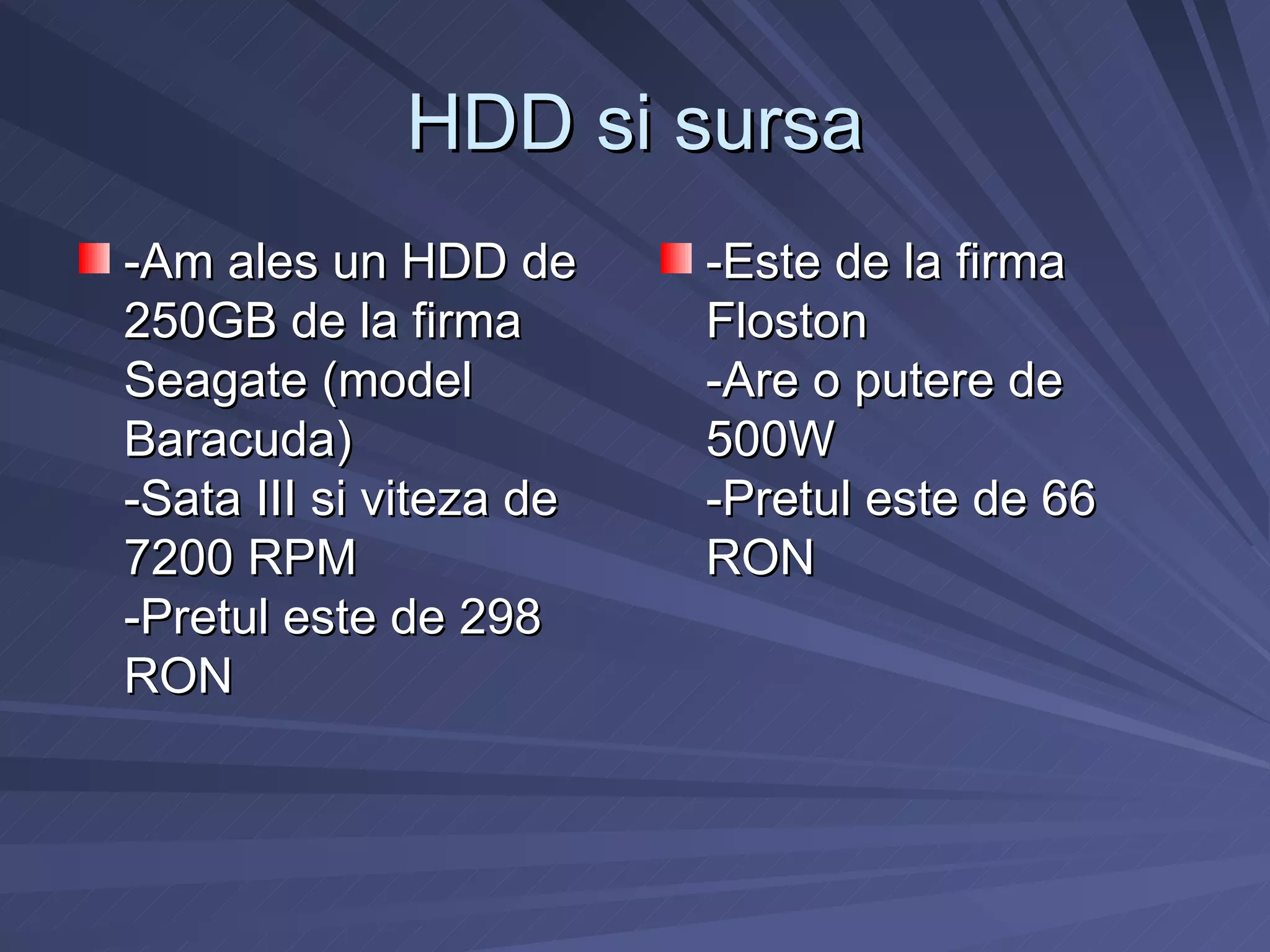 HDD si sursa
-Am ales un HDD de       -Este de la firma
250GB de la firma        Floston
Seagate (model           -Are o putere de
Baracuda)                500W
-Sata III si viteza de   -Pretul este de 66
7200 RPM                 RON
-Pretul este de 298
RON
 