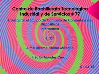 Configurar el Equipo de Computo de Computo y sus
                    Dispositivos
                    Informática

                     2 “C”

          Alma Diesma Pitalua Macario

             Héctor Morales Cerda

                                         01-03-12
 
