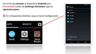 Con el fin de conectar el dispositivo Android para
SmarterMail través de Exchange ActiveSync siga los
siguientes pasos:
1) En el dispositivo Android, vaya al menú Configuración.
 