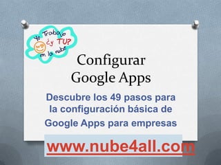 Configurar
     Google Apps
Descubre los 49 pasos para
 la configuración básica de
Google Apps para empresas

www.nube4all.com
 