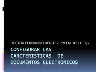 CONFIGURAR LAS CARCTERISTICAS  DE DOCUMENTOS ELECTRONICOS HECTOR FERNANDO BENITEZ PRECIADO 4 E   T/V  