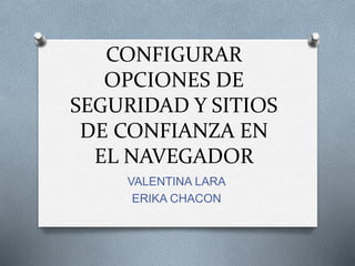 CONFIGURAR
OPCIONES DE
SEGURIDAD Y SITIOS
DE CONFIANZA EN
EL NAVEGADOR
VALENTINA LARA
ERIKA CHACON
 