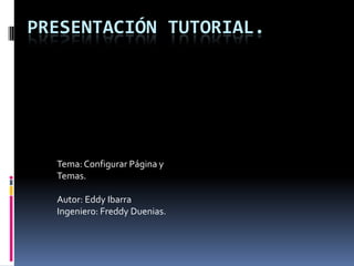 PRESENTACIÓN TUTORIAL.




  Tema: Configurar Página y
  Temas.

  Autor: Eddy Ibarra
  Ingeniero: Freddy Duenias.
 