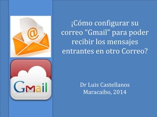 ¡Cómo configurar su
correo “Gmail” para poder
recibir los mensajes
entrantes en otro Correo?
Dr Luis Castellanos
Maracaibo, 2014
 