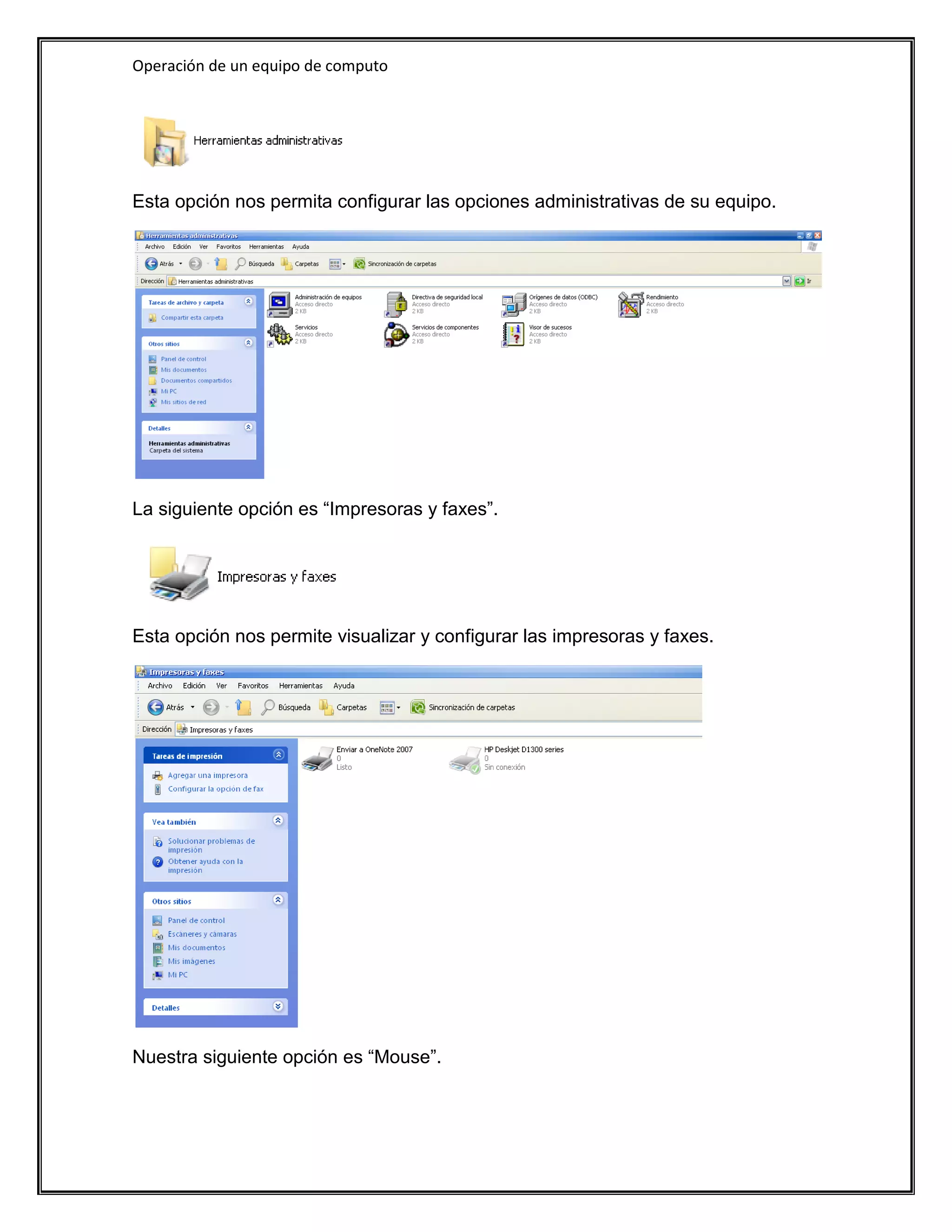 Operación de un equipo de computo




Esta opción nos permita configurar las opciones administrativas de su equipo.




La siguiente opción es “Impresoras y faxes”.




Esta opción nos permite visualizar y configurar las impresoras y faxes.




Nuestra siguiente opción es “Mouse”.
 