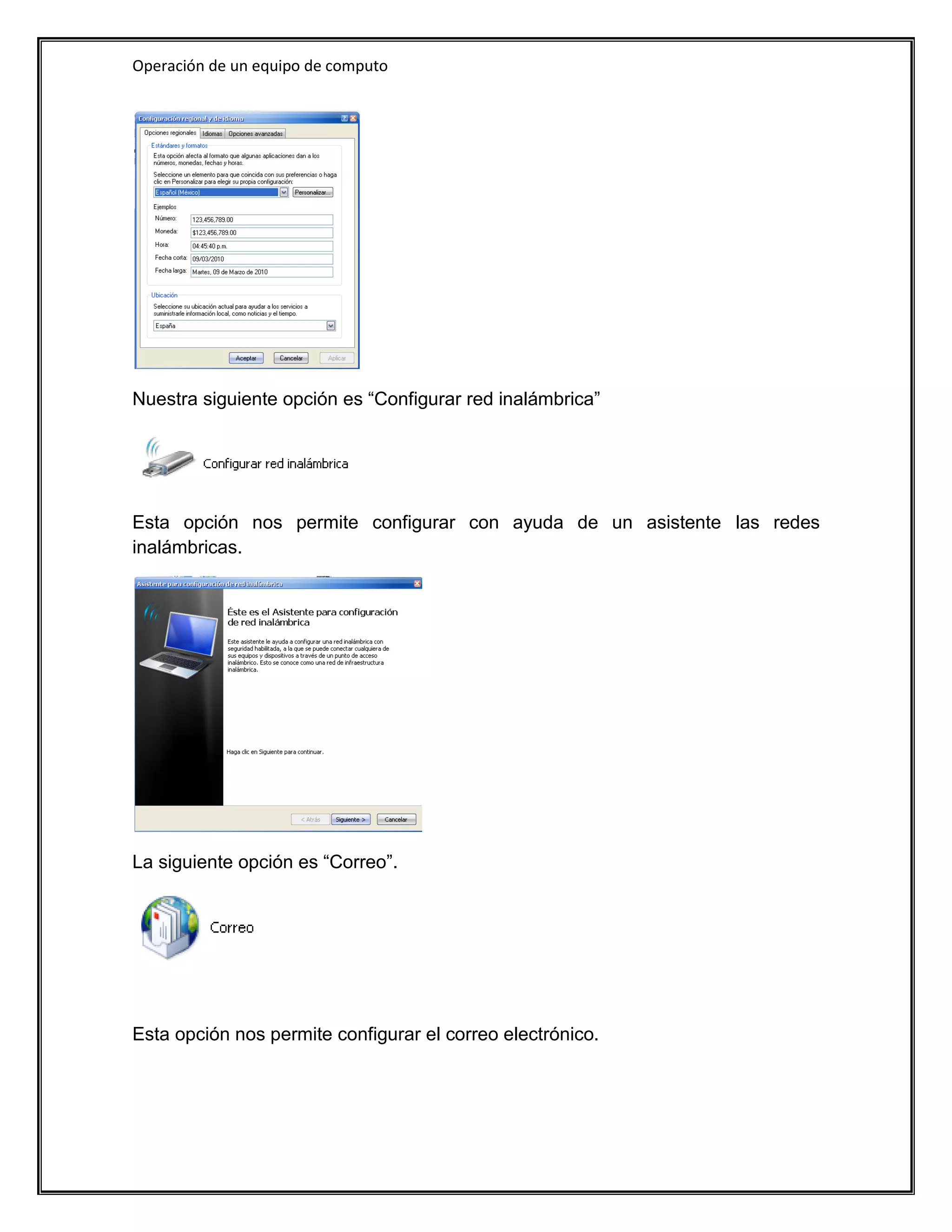 Operación de un equipo de computo




Nuestra siguiente opción es “Configurar red inalámbrica”




Esta opción nos permite configurar con ayuda de un asistente las redes
inalámbricas.




La siguiente opción es “Correo”.




Esta opción nos permite configurar el correo electrónico.
 