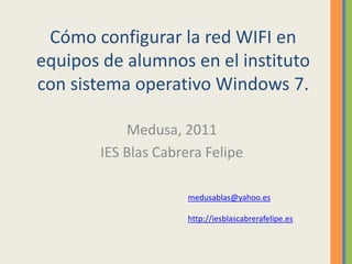Cómo configurar la red WIFI en
equipos de alumnos en el instituto
con sistema operativo Windows 7.

           Medusa, 2011
       IES Blas Cabrera Felipe

                     medusablas@yahoo.es

                     http://iesblascabrerafelipe.es
 