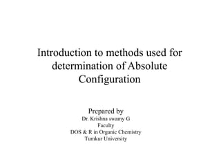 Introduction to methods used for
determination of Absolute
Configuration
Prepared by
Dr. Krishna swamy G
Faculty
DOS & R in Organic Chemistry
Tumkur University
 