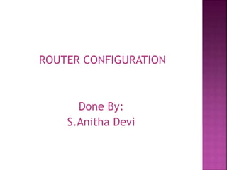 ROUTER CONFIGURATION
Done By:
S.Anitha Devi
 