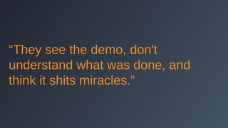 “They see the demo, don't
understand what was done, and
think it shits miracles.”

 