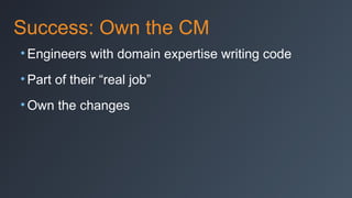 Success: Own the CM
• Engineers with domain expertise writing code
• Part of their “real job”
• Own the changes

 