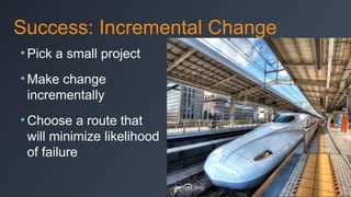Success: Incremental Change
• Pick a small project
• Make change
incrementally
• Choose a route that
will minimize likelihood
of failure

 