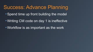 Success: Advance Planning
• Spend time up front building the model
• Writing CM code on day 1 is ineffective
• Workflow is as important as the work

 