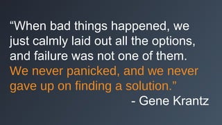 “When bad things happened, we
just calmly laid out all the options,
and failure was not one of them.
We never panicked, and we never
gave up on finding a solution.”
- Gene Krantz

 