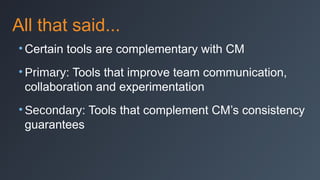 All that said...
• Certain tools are complementary with CM
• Primary: Tools that improve team communication,
collaboration and experimentation
• Secondary: Tools that complement CM’s consistency
guarantees

 