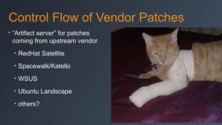 Control Flow of Vendor Patches
• “Artifact server” for patches
coming from upstream vendor
• RedHat Satellite
• Spacewalk/Katello
• WSUS
• Ubuntu Landscape
• others?

 