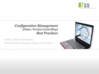 Configuration Management
              (Fokus: Version Controlling)
                         Best Pracitces
Author: Artem Kaftanenko
B-S-S GmbH, Eisenach; Datum: 09.12.2011
 