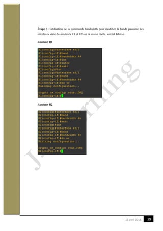 1913 avril 2018
Étape 3 : utilisation de la commande bandwidth pour modifier la bande passante des
interfaces série des routeurs R1 et R2 sur la valeur réelle, soit 64 Kbits/s
Routeur R1
Routeur R2
 