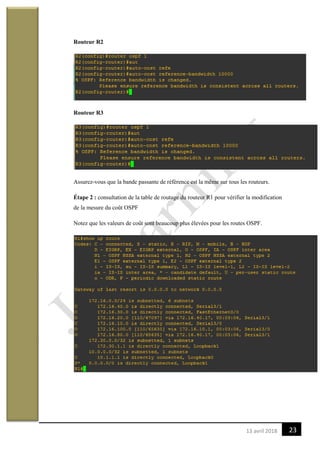 2313 avril 2018
Routeur R2
Routeur R3
Assurez-vous que la bande passante de référence est la même sur tous les routeurs.
Étape 2 : consultation de la table de routage du routeur R1 pour vérifier la modification
de la mesure du coût OSPF
Notez que les valeurs de coût sont beaucoup plus élevées pour les routes OSPF.
 