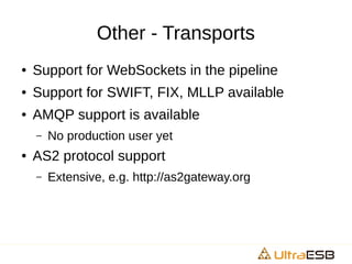 Other - Transports
● Support for WebSockets in the pipeline
● Support for SWIFT, FIX, MLLP available
● AMQP support is available
– No production user yet
● AS2 protocol support
– Extensive, e.g. http://as2gateway.org
 