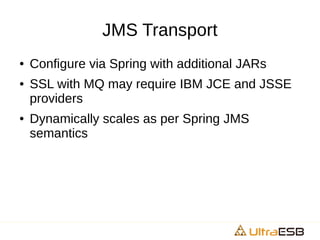 JMS Transport
● Configure via Spring with additional JARs
● SSL with MQ may require IBM JCE and JSSE
providers
● Dynamically scales as per Spring JMS
semantics
 