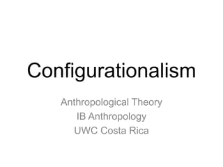Configurationalism
Anthropological Theory
IB Anthropology
UWC Costa Rica
 