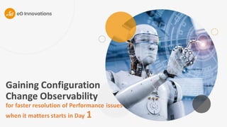 Gaining Configuration
Change Observability
for faster resolution of Performance issues
when it matters starts in Day 1
 