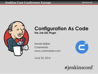 Jenkins User Conference Europe #jenkinsconf
Configuration As Code
The Job DSL Plugin
Daniel Spilker
CoreMedia
www.coremedia.com
June 25, 2014
#jenkinsconf
 