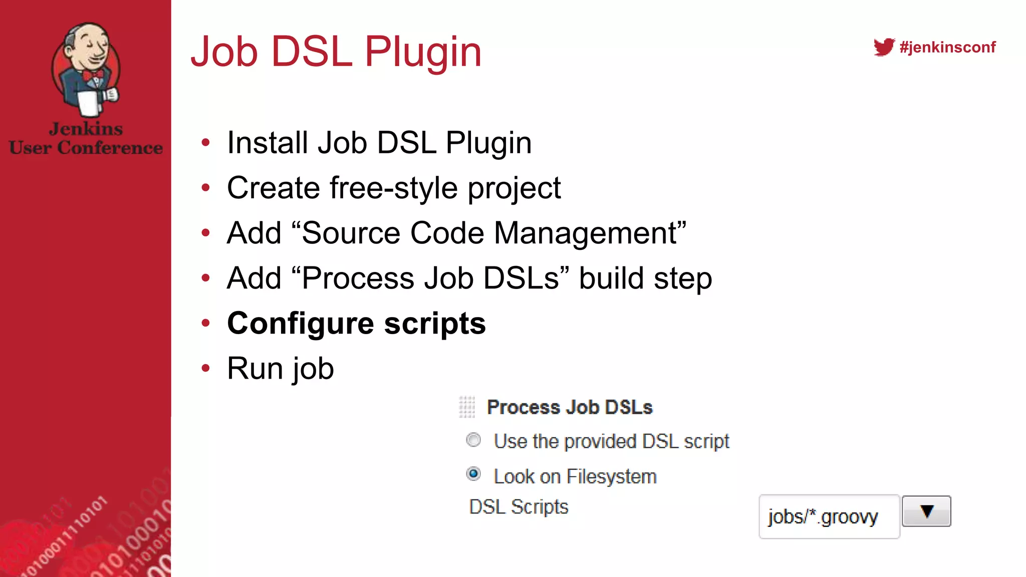 #jenkinsconf
Job DSL Plugin
• Install Job DSL Plugin
• Create free-style project
• Add “Source Code Management”
• Add “Process Job DSLs” build step
• Configure scripts
• Run job
 