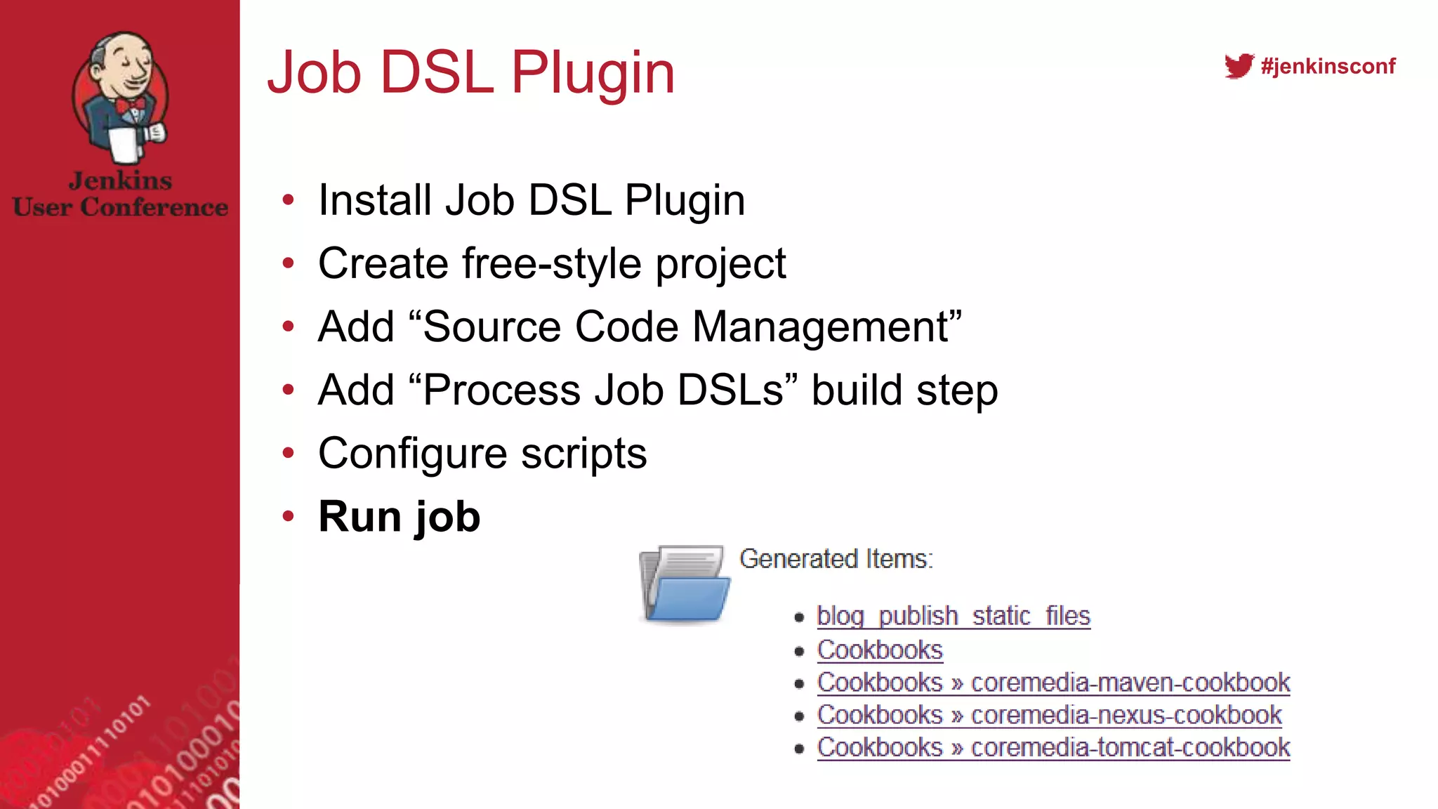 #jenkinsconf
Job DSL Plugin
• Install Job DSL Plugin
• Create free-style project
• Add “Source Code Management”
• Add “Process Job DSLs” build step
• Configure scripts
• Run job
 