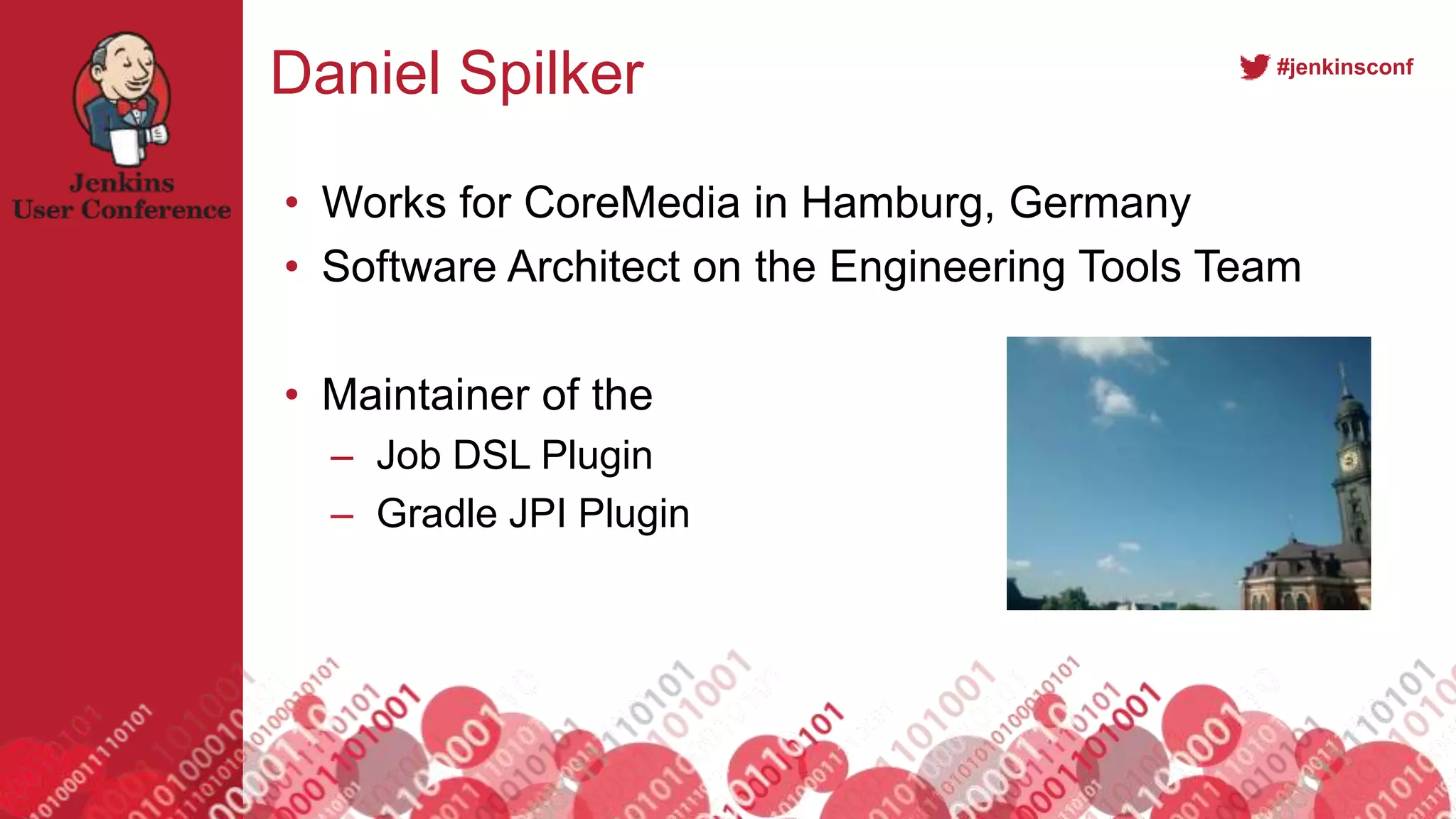 #jenkinsconf
Daniel Spilker
• Works for CoreMedia in Hamburg, Germany
• Software Architect on the Engineering Tools Team
• Maintainer of the
– Job DSL Plugin
– Gradle JPI Plugin
 
