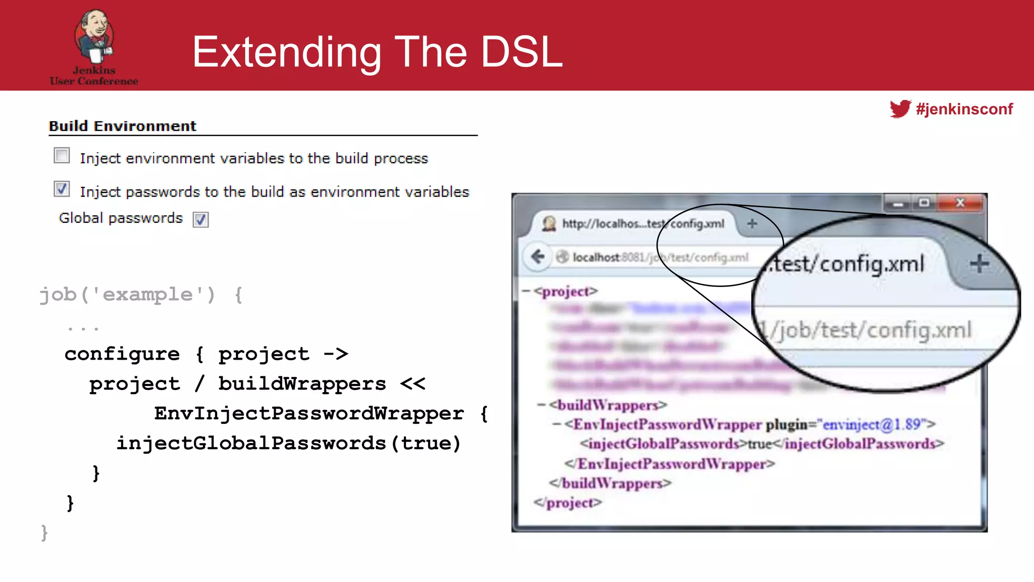#jenkinsconf
Extending The DSL
job('example') {
...
configure { project ->
project / buildWrappers <<
EnvInjectPasswordWrapper {
injectGlobalPasswords(true)
}
}
}
 