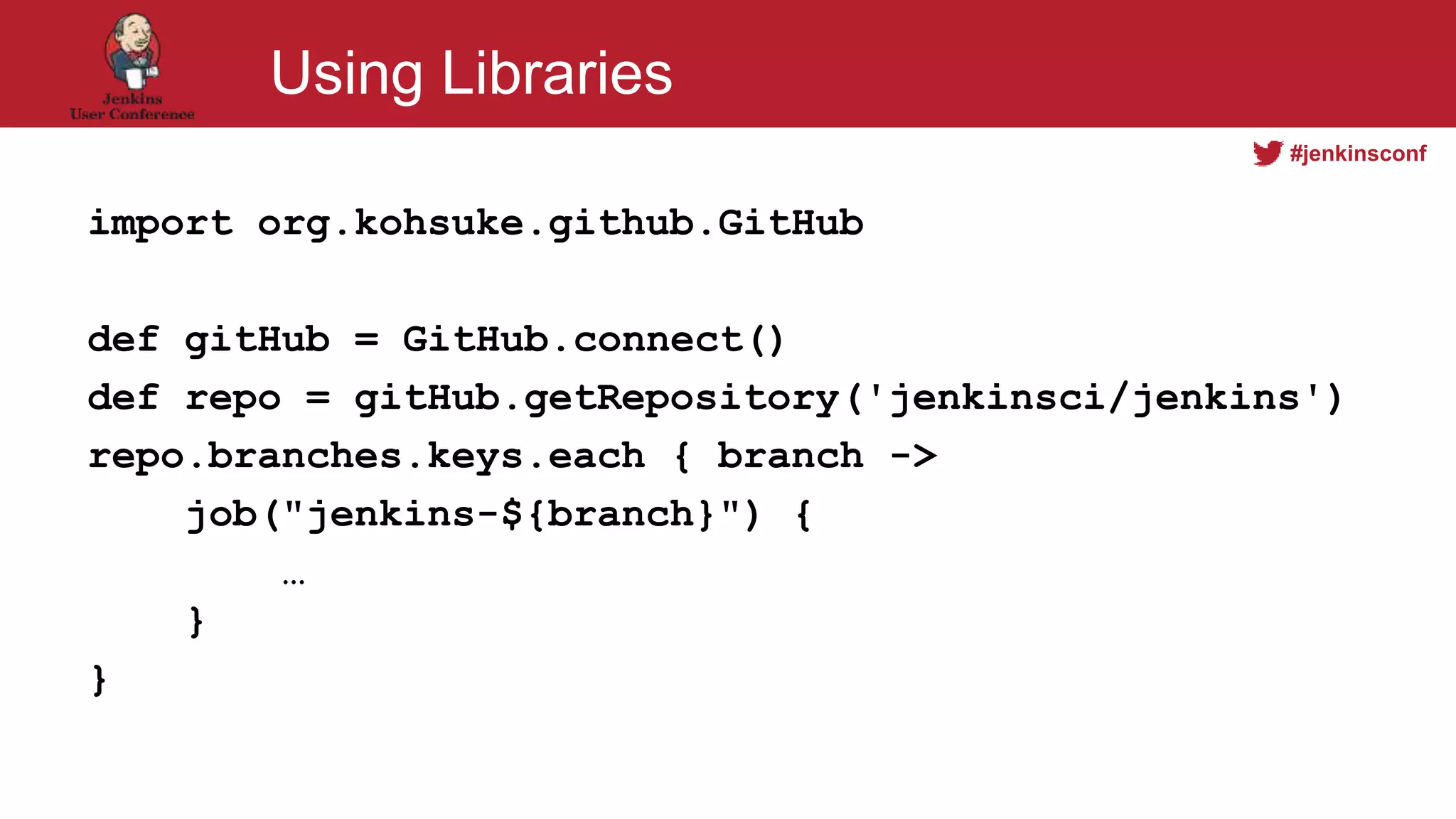 #jenkinsconf
Using Libraries
import org.kohsuke.github.GitHub
def gitHub = GitHub.connect()
def repo = gitHub.getRepository('jenkinsci/jenkins')
repo.branches.keys.each { branch ->
job("jenkins-${branch}") {
…
}
}
 