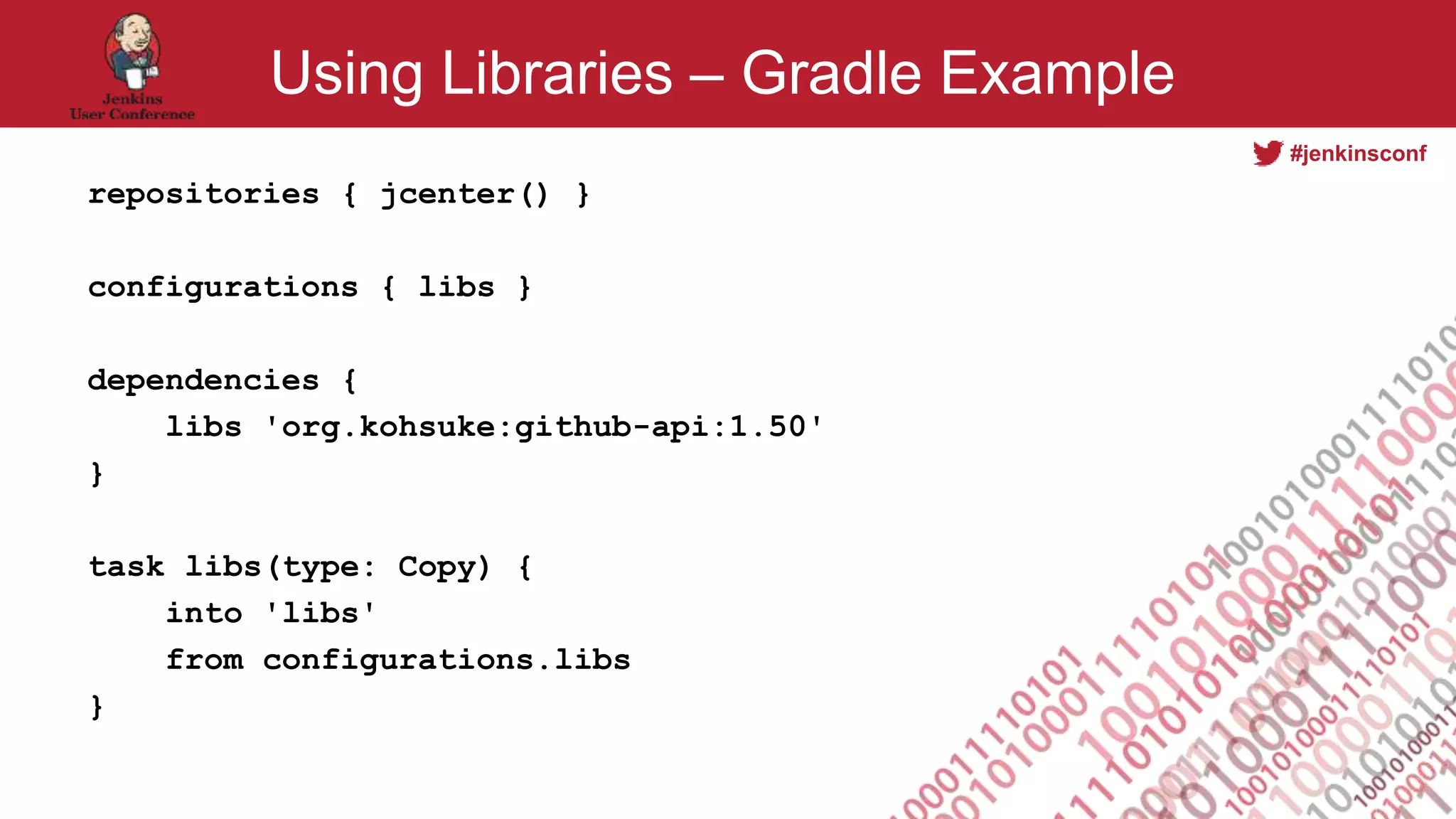 #jenkinsconf
Using Libraries – Gradle Example
repositories { jcenter() }
configurations { libs }
dependencies {
libs 'org.kohsuke:github-api:1.50'
}
task libs(type: Copy) {
into 'libs'
from configurations.libs
}
 