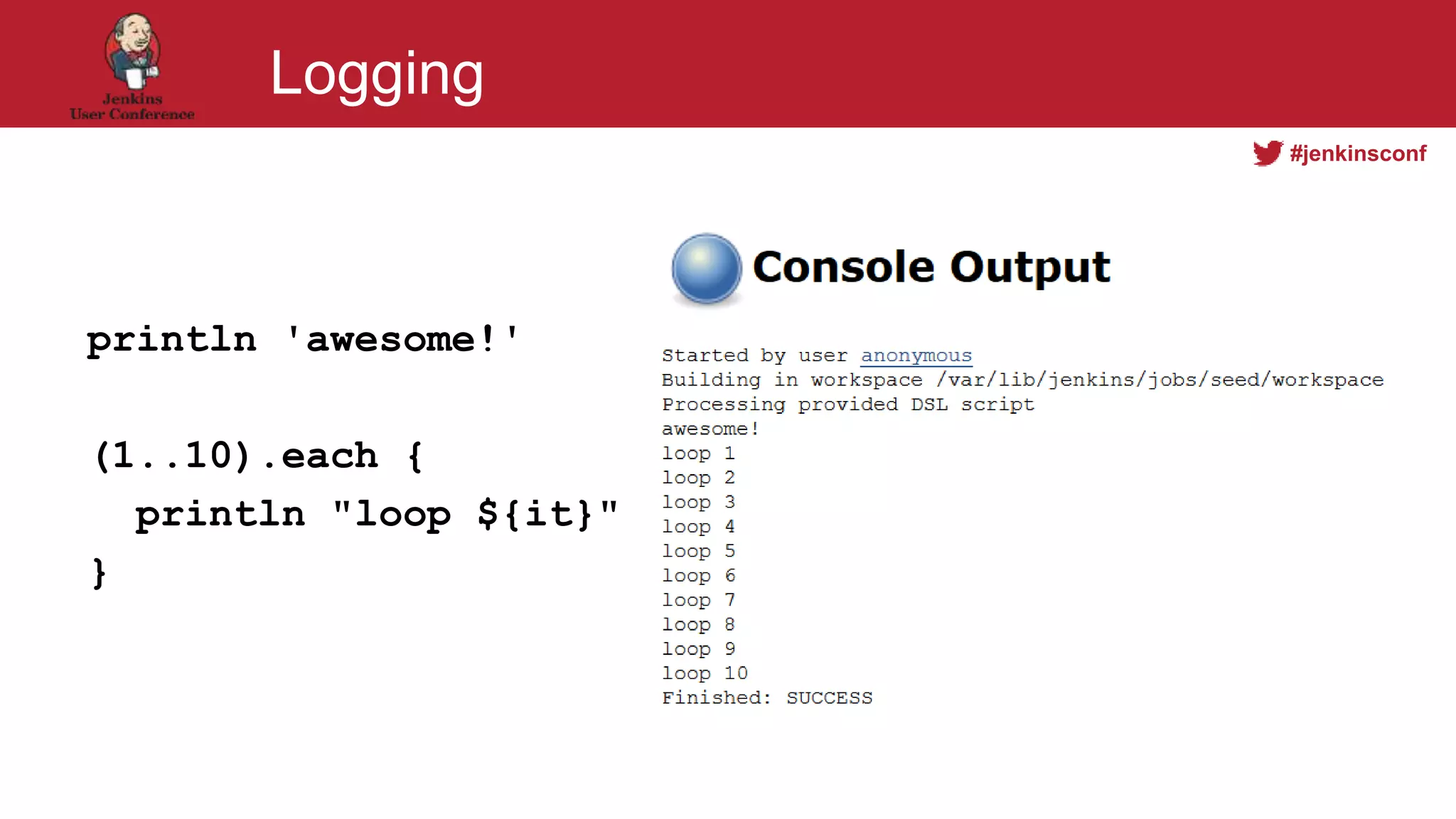 #jenkinsconf
Logging
println 'awesome!'
(1..10).each {
println "loop ${it}"
}
 
