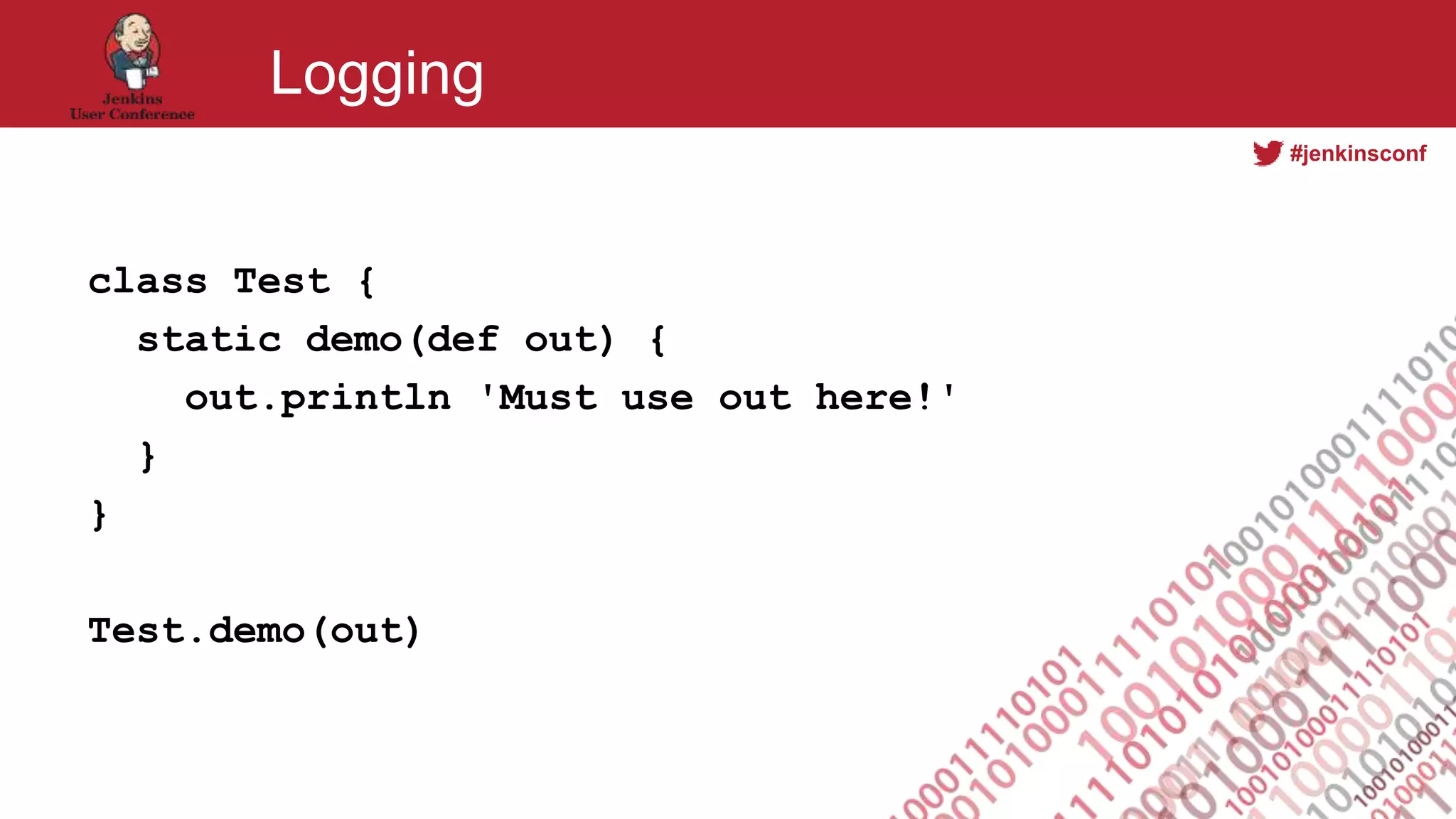 #jenkinsconf
Logging
class Test {
static demo(def out) {
out.println 'Must use out here!'
}
}
Test.demo(out)
 