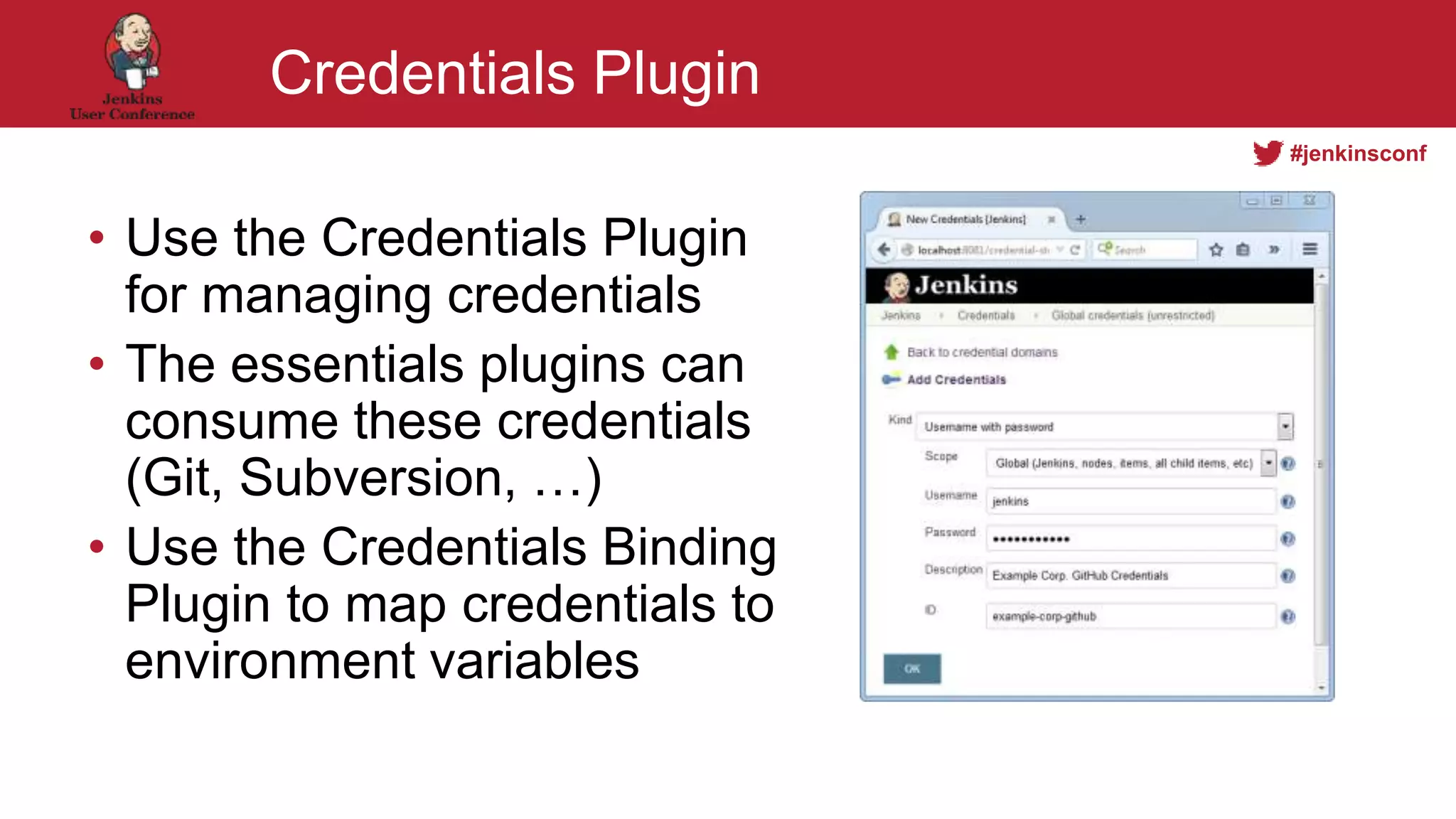 #jenkinsconf
Credentials Plugin
• Use the Credentials Plugin
for managing credentials
• The essentials plugins can
consume these credentials
(Git, Subversion, …)
• Use the Credentials Binding
Plugin to map credentials to
environment variables
 
