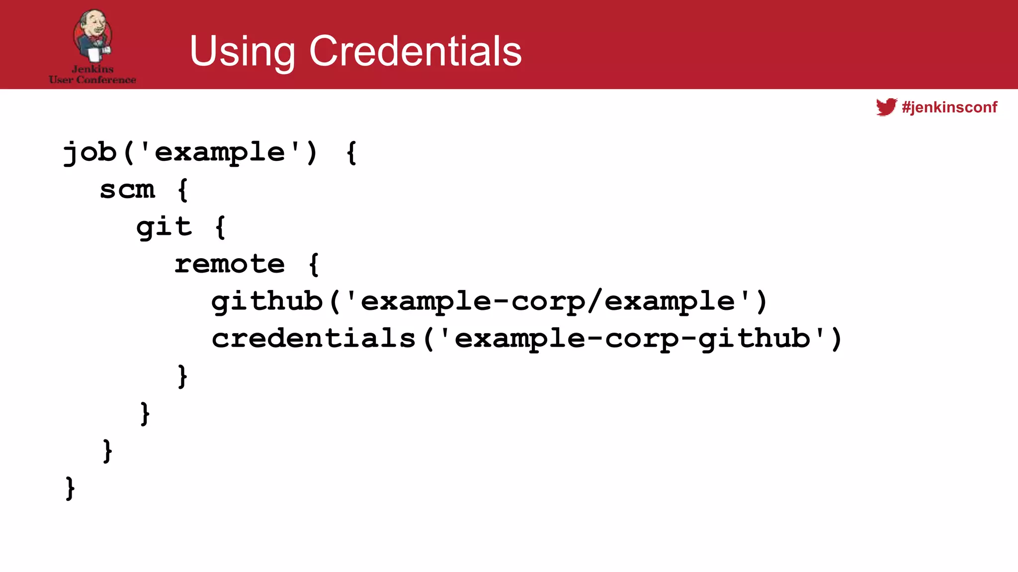 #jenkinsconf
Using Credentials
job('example') {
scm {
git {
remote {
github('example-corp/example')
credentials('example-corp-github')
}
}
}
}
 