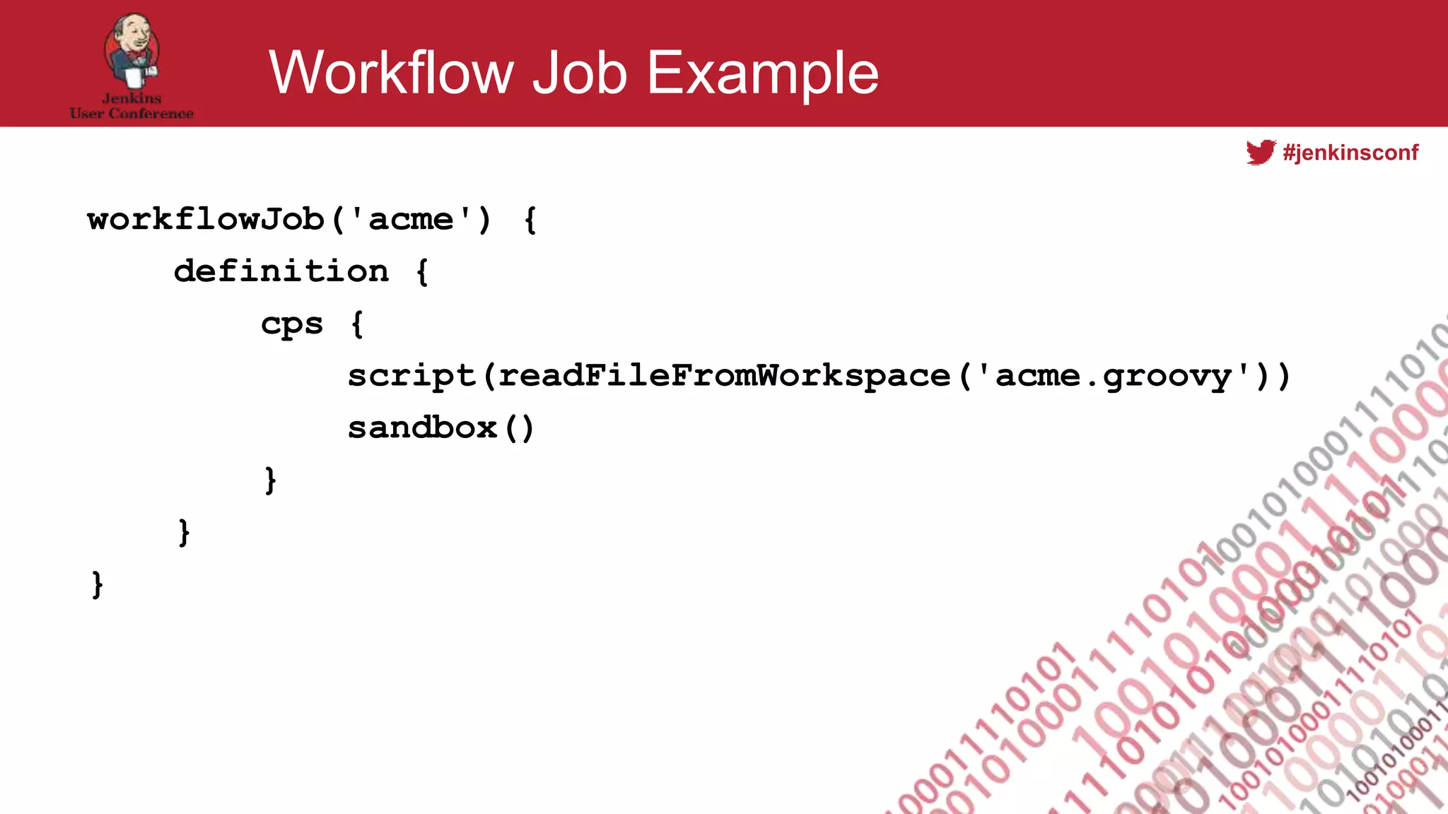 #jenkinsconf
Workflow Job Example
workflowJob('acme') {
definition {
cps {
script(readFileFromWorkspace('acme.groovy'))
sandbox()
}
}
}
 